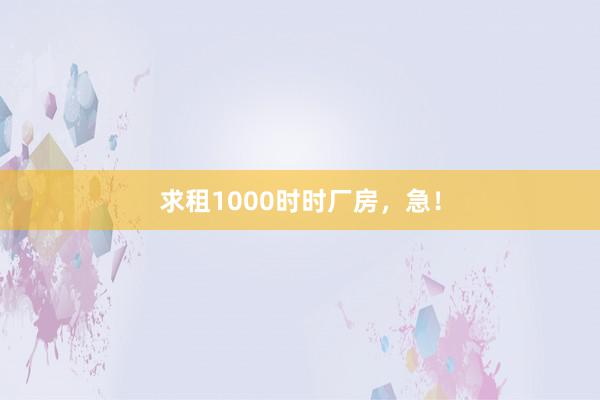 求租1000时时厂房，急！