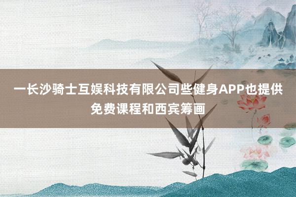 一长沙骑士互娱科技有限公司些健身APP也提供免费课程和西宾筹画